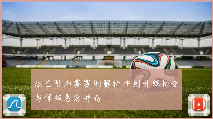 法乙附加赛赛制解析冲刺升级机会与保级悬念并存