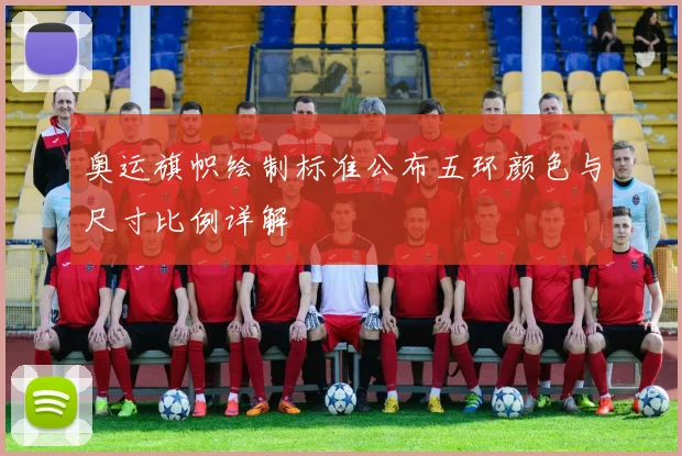 奥运旗帜绘制标准公布五环颜色与尺寸比例详解