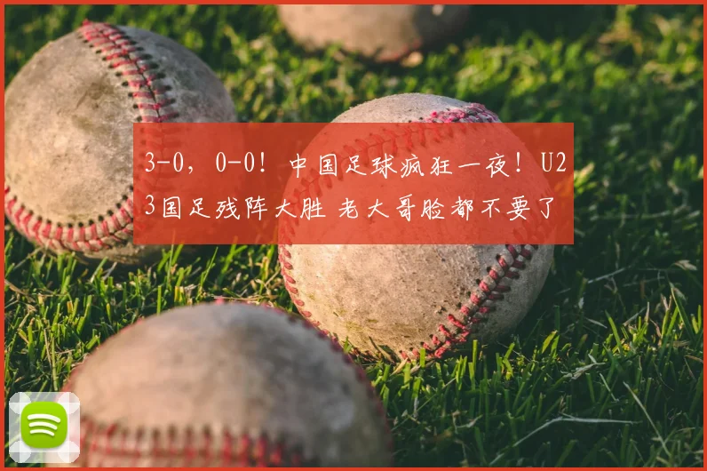 3-0，0-0！中国足球疯狂一夜！U23国足残阵大胜 老大哥脸都不要了