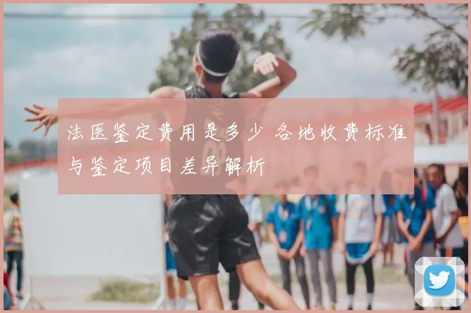 法医鉴定费用是多少 各地收费标准与鉴定项目差异解析