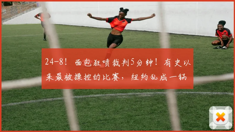 24-8！面包狂喷裁判5分钟！有史以来最被操控的比赛，纽约乱成一锅粥！