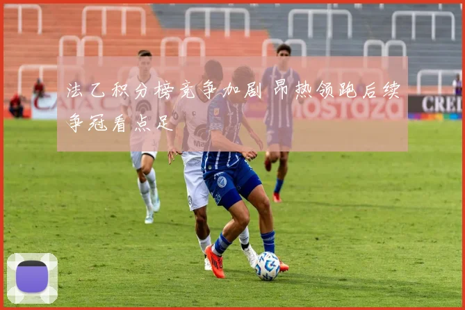 法乙积分榜竞争加剧 昂热领跑后续争冠看点足