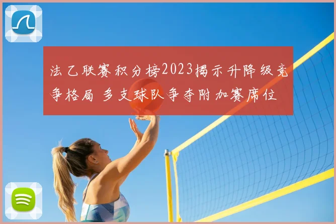 法乙联赛积分榜2023揭示升降级竞争格局 多支球队争夺附加赛席位