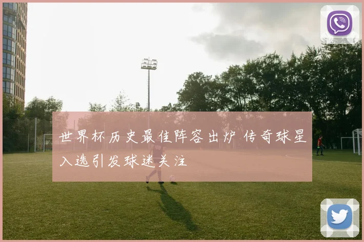 世界杯历史最佳阵容出炉 传奇球星入选引发球迷关注