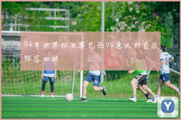 94年世界杯决赛巴西vs意大利首发阵容回顾