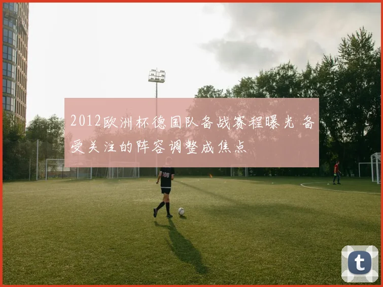 2012欧洲杯德国队备战赛程曝光 备受关注的阵容调整成焦点