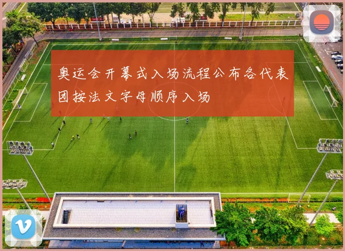 奥运会开幕式入场流程公布各代表团按法文字母顺序入场