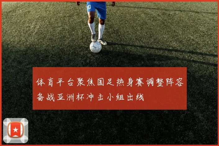 体育平台聚焦国足热身赛调整阵容备战亚洲杯冲击小组出线