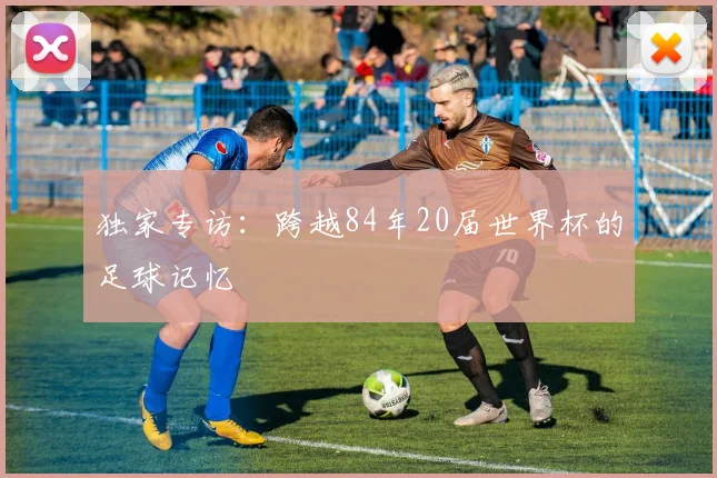 独家专访：跨越84年20届世界杯的足球记忆