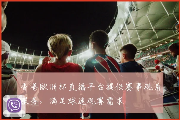 香港欧洲杯直播平台提供赛事观看服务，满足球迷观赛需求