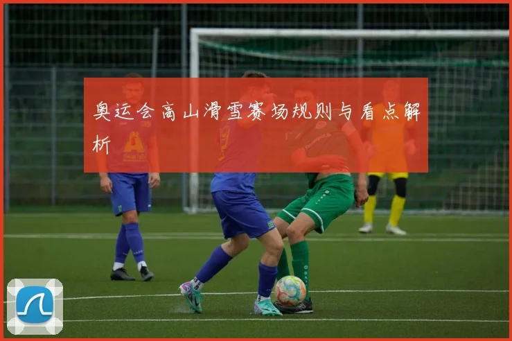 奥运会高山滑雪赛场规则与看点解析