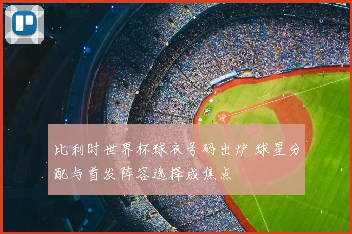 比利时世界杯球衣号码出炉 球星分配与首发阵容选择成焦点