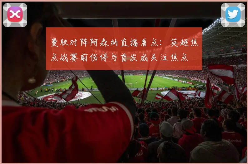 曼联对阵阿森纳直播看点：英超焦点战赛前伤停与首发成关注焦点