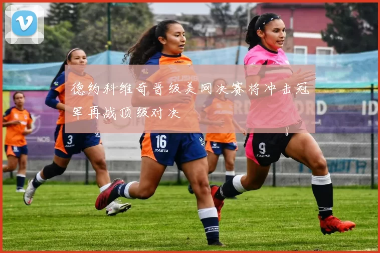 德约科维奇晋级美网决赛将冲击冠军再战顶级对决