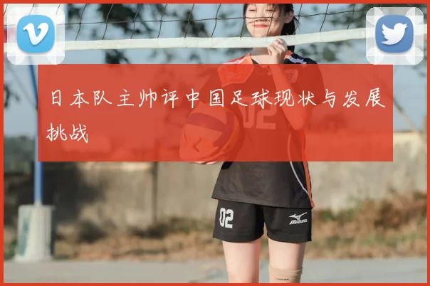 日本队主帅评中国足球现状与发展挑战