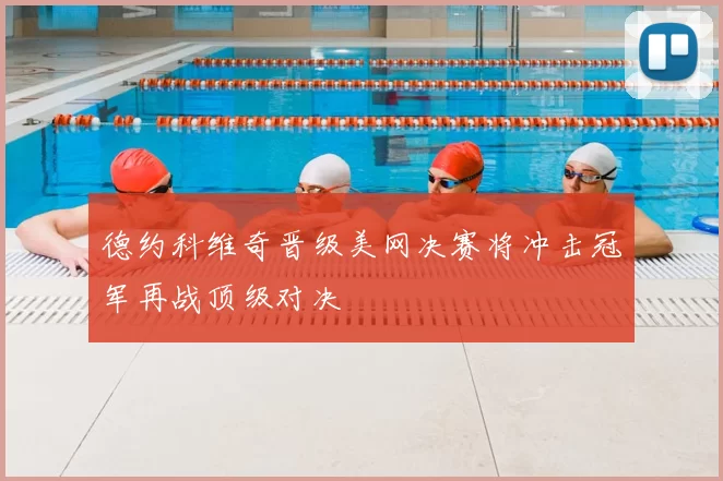 德约科维奇晋级美网决赛将冲击冠军再战顶级对决