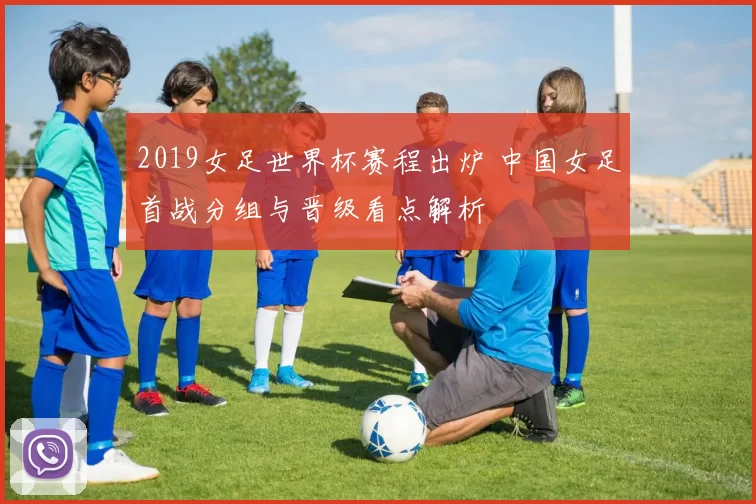 2019女足世界杯赛程出炉 中国女足首战分组与晋级看点解析