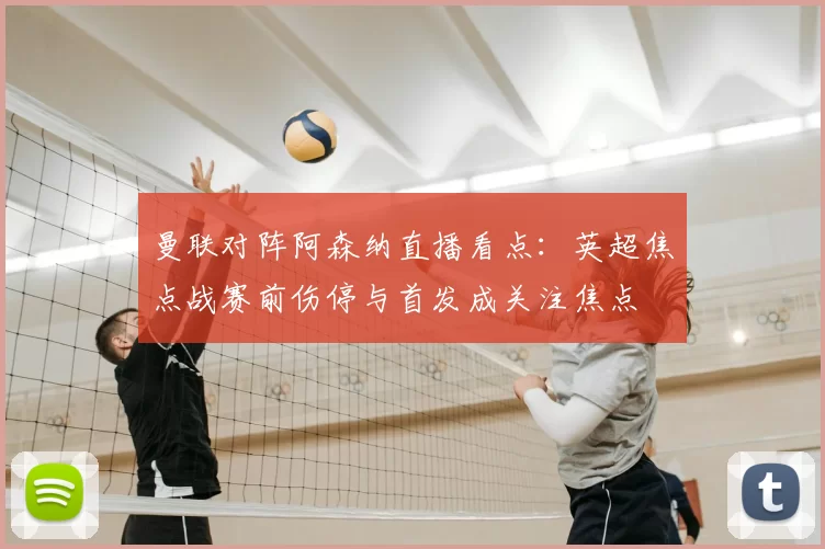 曼联对阵阿森纳直播看点：英超焦点战赛前伤停与首发成关注焦点