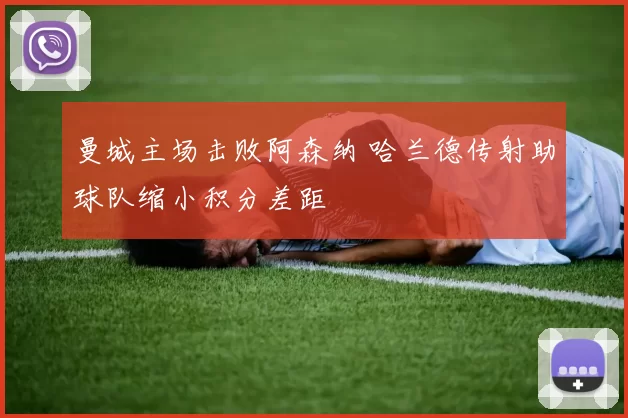 曼城主场击败阿森纳 哈兰德传射助球队缩小积分差距