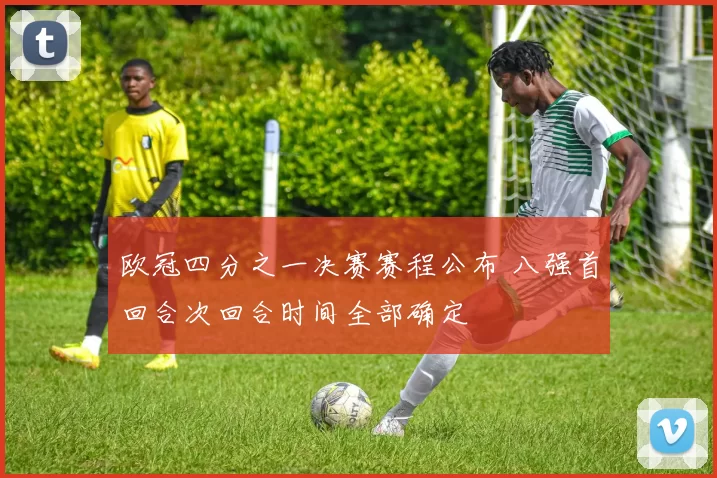 欧冠四分之一决赛赛程公布 八强首回合次回合时间全部确定