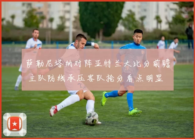 萨勒尼塔纳对阵亚特兰大比分前瞻 主队防线承压客队抢分看点明显