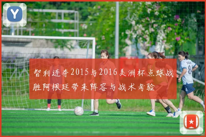 智利连夺2015与2016美洲杯点球战胜阿根廷带来阵容与战术考验