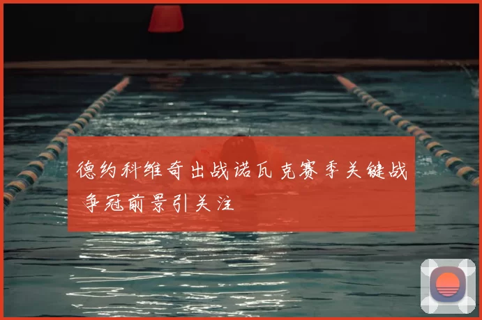 德约科维奇出战诺瓦克赛季关键战 争冠前景引关注