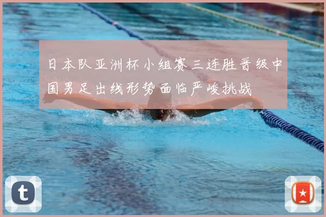 日本队亚洲杯小组赛三连胜晋级中国男足出线形势面临严峻挑战