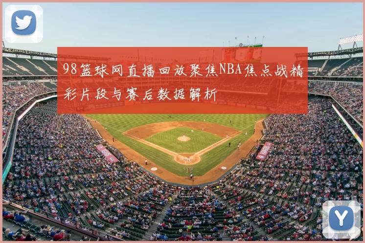 98篮球网直播回放聚焦NBA焦点战精彩片段与赛后数据解析