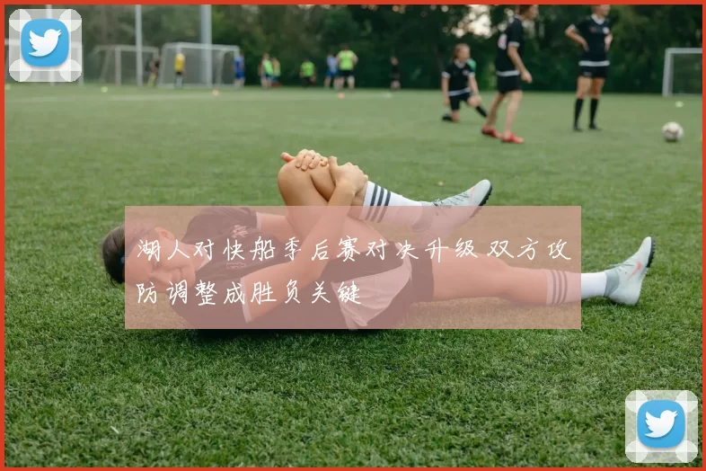 湖人对快船季后赛对决升级 双方攻防调整成胜负关键
