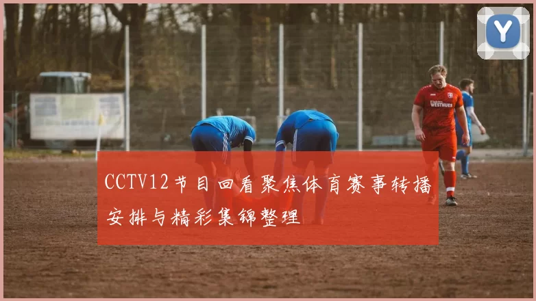 CCTV12节目回看聚焦体育赛事转播安排与精彩集锦整理
