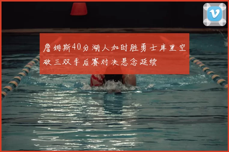 詹姆斯40分湖人加时胜勇士库里空砍三双季后赛对决悬念延续