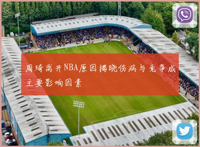 周琦离开NBA原因揭晓伤病与竞争成主要影响因素
