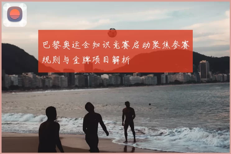 巴黎奥运会知识竞赛启动聚焦参赛规则与金牌项目解析