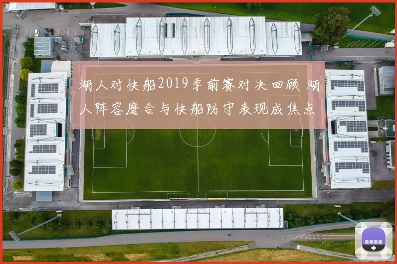 湖人对快船2019季前赛对决回顾 湖人阵容磨合与快船防守表现成焦点