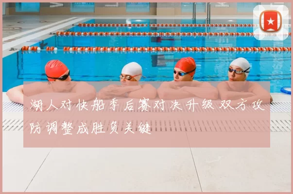 湖人对快船季后赛对决升级 双方攻防调整成胜负关键