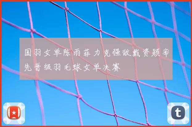 国羽女单陈雨菲力克强敌戴资颖率先晋级羽毛球女单决赛