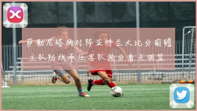 萨勒尼塔纳对阵亚特兰大比分前瞻 主队防线承压客队抢分看点明显