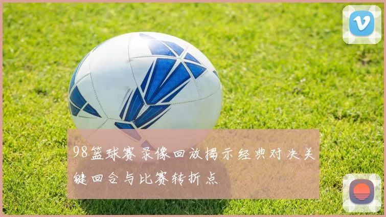 98篮球赛录像回放揭示经典对决关键回合与比赛转折点