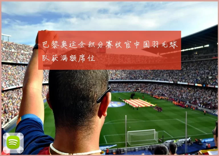巴黎奥运会积分赛收官中国羽毛球队获满额席位
