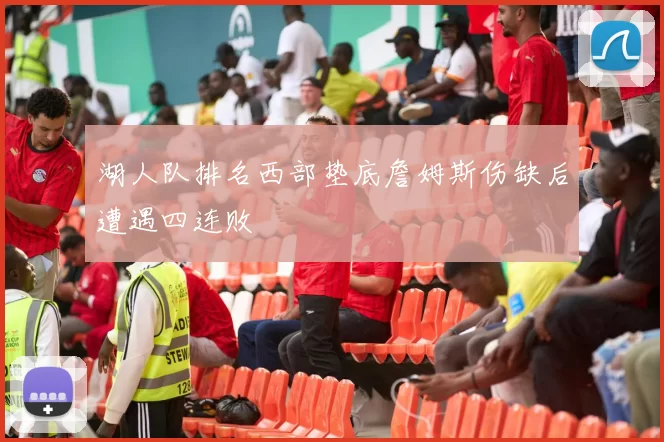 湖人队排名西部垫底詹姆斯伤缺后遭遇四连败