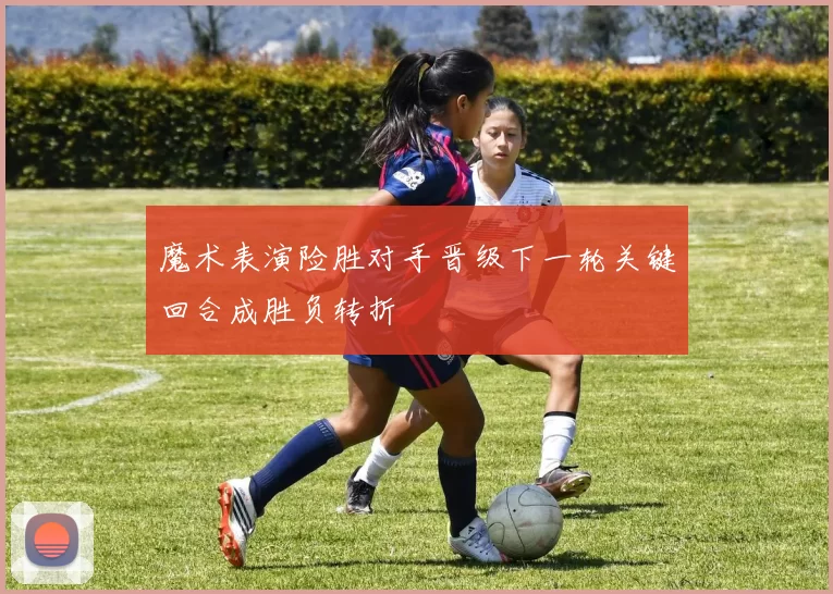 魔术表演险胜对手晋级下一轮关键回合成胜负转折