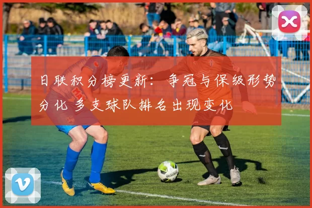 日联积分榜更新:争冠与保级形势分化 多支球队排名出现变化