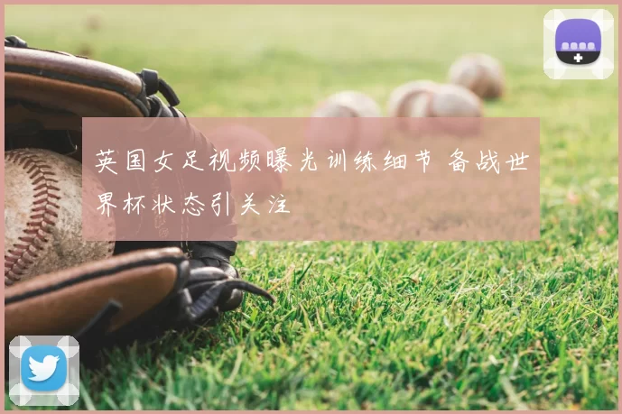 英国女足视频曝光训练细节 备战世界杯状态引关注