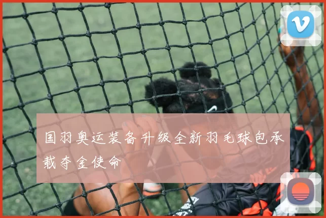 国羽奥运装备升级全新羽毛球包承载夺金使命