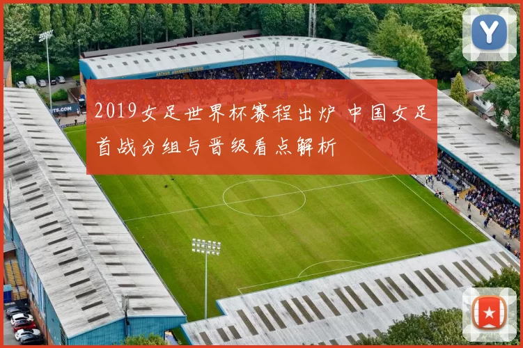 2019女足世界杯赛程出炉 中国女足首战分组与晋级看点解析
