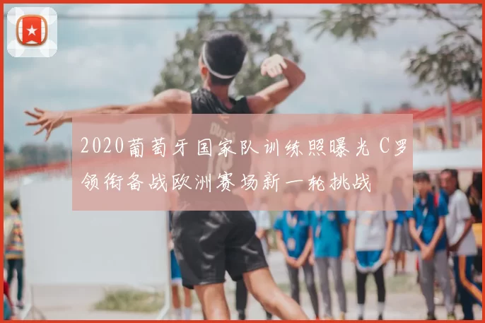 2020葡萄牙国家队训练照曝光 C罗领衔备战欧洲赛场新一轮挑战