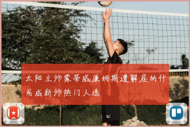 太阳主帅蒙蒂威廉姆斯遭解雇纳什或成新帅热门人选