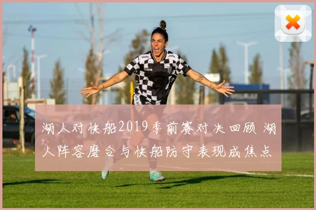 湖人对快船2019季前赛对决回顾 湖人阵容磨合与快船防守表现成焦点