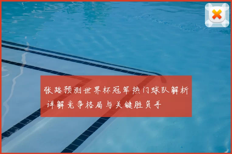 张路预测世界杯冠军热门球队解析 详解竞争格局与关键胜负手